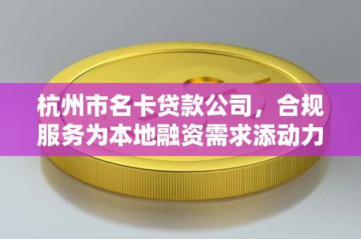 杭州市名卡贷款公司,合规服务为本地融资需求添动力