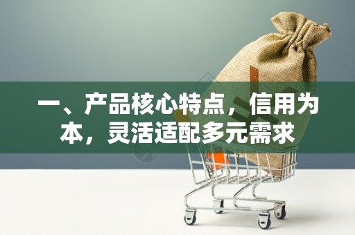 一、产品核心特点,信用为本,灵活适配多元需求