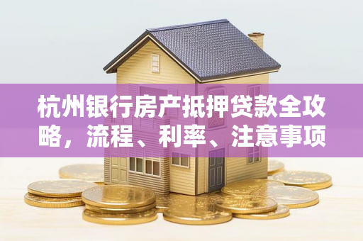 杭州银行房产抵押贷款全攻略,流程、利率、注意事项一文读懂