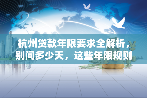 杭州贷款年限要求全解析,别问多少天,这些年限规则你必须懂