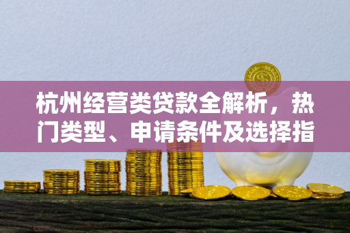 杭州经营类贷款全解析,热门类型、申请条件及选择指南
