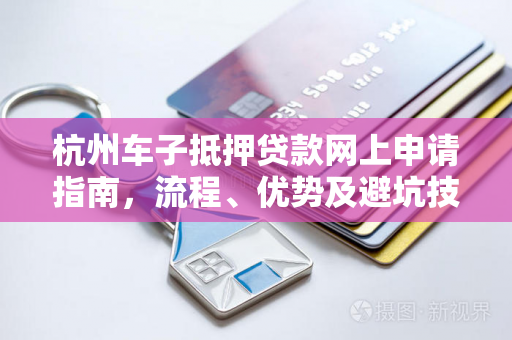 杭州车子抵押贷款网上申请指南,流程、优势及避坑技巧