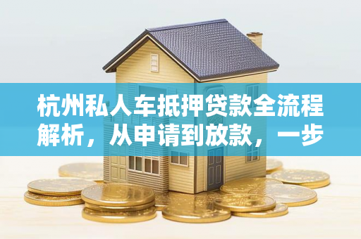 杭州私人车抵押贷款全流程解析,从申请到放款,一步到位