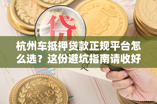 杭州车抵押贷款正规平台怎么选?这份避坑指南请收好