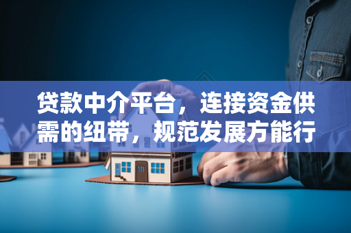 贷款中介平台,连接资金供需的纽带,规范发展方能行稳致远