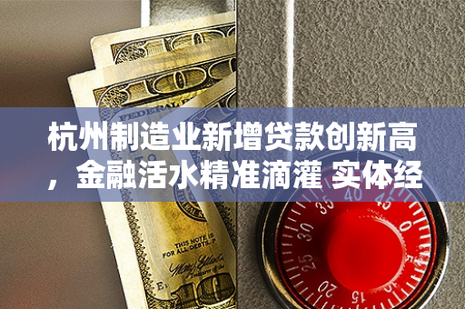 杭州制造业新增贷款创新高,金融活水精准滴灌 实体经济动能澎湃