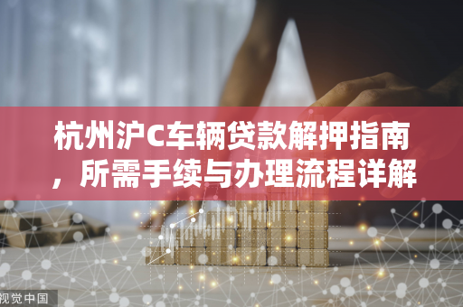 杭州沪C车辆贷款解押指南,所需手续与办理流程详解