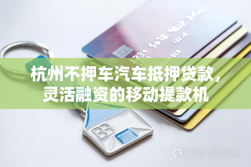 杭州不押车汽车抵押贷款,灵活融资的移动提款机
