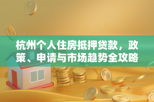 杭州个人住房抵押贷款,政策、申请与市场趋势全攻略