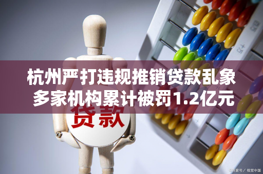 杭州严打违规推销贷款乱象 多家机构累计被罚1.2亿元