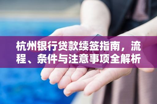 杭州银行贷款续签指南,流程、条件与注意事项全解析