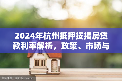 2024年杭州抵押按揭房贷款利率解析,政策、市场与申请指南