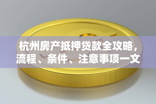 杭州房产抵押贷款全攻略,流程、条件、注意事项一文读懂