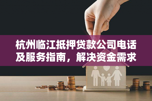 杭州临江抵押贷款公司电话及服务指南,解决资金需求的实用参考
