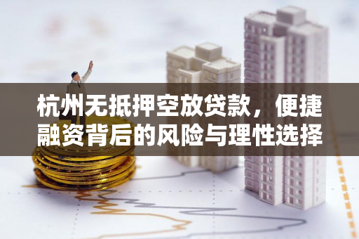 杭州无抵押空放贷款,便捷融资背后的风险与理性选择