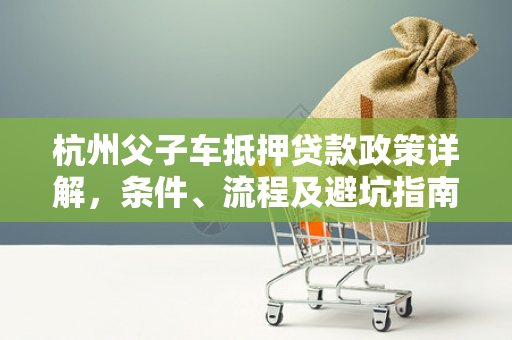 杭州父子车抵押贷款政策详解,条件、流程及避坑指南