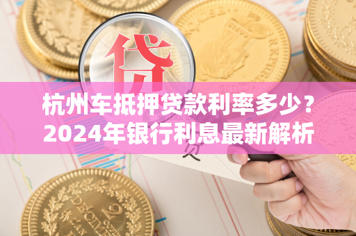杭州车抵押贷款利率多少?2024年银行利息最新解析及申请指南 杭州车抵押贷款利率多少?2024年银行利息最新解析及申请指南