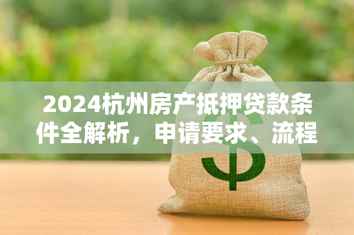 2024杭州房产抵押贷款条件全解析,申请要求、流程及注意事项 2024杭州房产抵押贷款条件全解析,申请要求、流程及注意事项