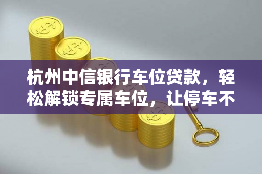 杭州中信银行车位贷款,轻松解锁专属车位,让停车不再难