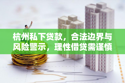 杭州私下贷款,合法边界与风险警示,理性借贷需谨慎
