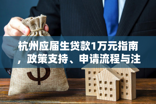 杭州应届生贷款1万元指南,政策支持、申请流程与注意事项