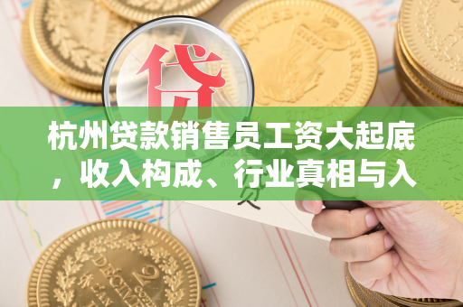 杭州贷款销售员工资大起底,收入构成、行业真相与入行攻略