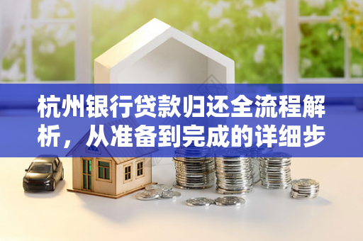 杭州银行贷款归还全流程解析,从准备到完成的详细步骤