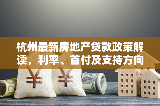 杭州最新房地产贷款政策解读,利率、首付及支持方向全梳理