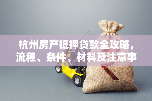 杭州房产抵押贷款全攻略,流程、条件、材料及注意事项一文读懂 杭州房产抵押贷款全攻略,流程、条件、材料及注意事项一文读懂
