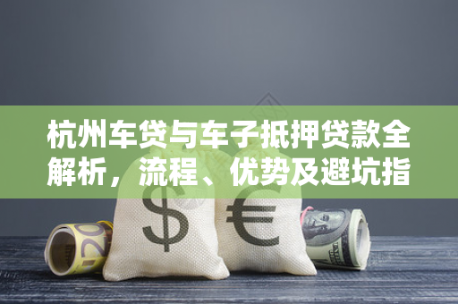 杭州车贷与车子抵押贷款全解析,流程、优势及避坑指南