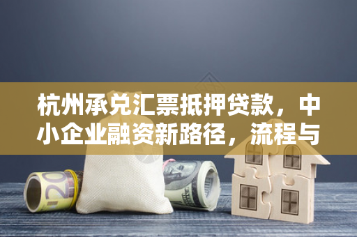 杭州承兑汇票抵押贷款,中小企业融资新路径,流程与价值深度解读