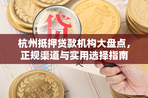 杭州抵押贷款机构大盘点,正规渠道与实用选择指南