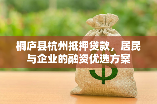 桐庐县杭州抵押贷款,居民与企业的融资优选方案