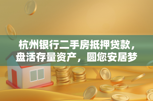 杭州银行二手房抵押贷款,盘活存量资产,圆您安居梦想