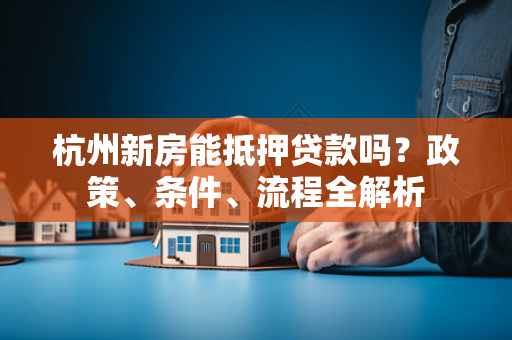 杭州新房能抵押贷款吗?政策、条件、流程全解析