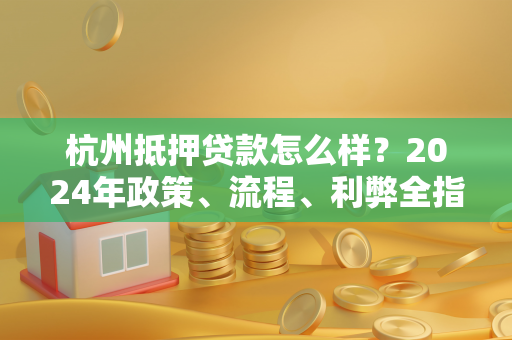 杭州抵押贷款怎么样?2024年政策、流程、利弊全指南