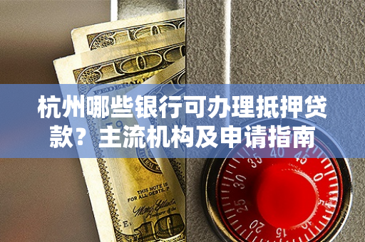 杭州哪些银行可办理抵押贷款?主流机构及申请指南
