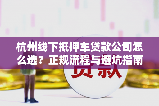 杭州线下抵押车贷款公司怎么选?正规流程与避坑指南