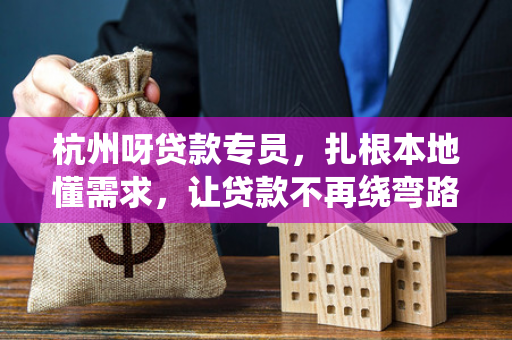杭州呀贷款专员,扎根本地懂需求,让贷款不再绕弯路