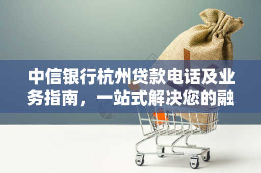 中信银行杭州贷款电话及业务指南,一站式解决您的融资需求