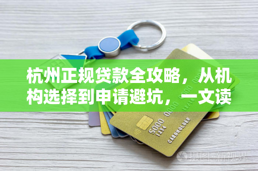 杭州正规贷款全攻略,从机构选择到申请避坑,一文读懂