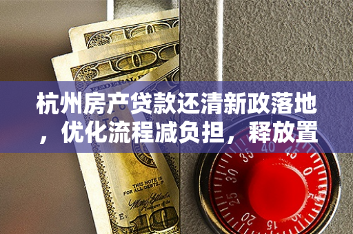 杭州房产贷款还清新政落地,优化流程减负担,释放置换市场新活力