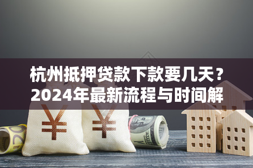 杭州抵押贷款下款要几天?2024年最新流程与时间解析