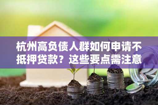 杭州高负债人群如何申请不抵押贷款？这些要点需注意！