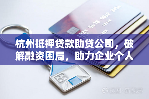 杭州抵押贷款助贷公司,破解融资困局,助力企业个人高效获贷