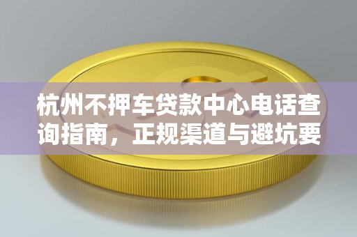 杭州不押车贷款中心电话查询指南,正规渠道与避坑要点