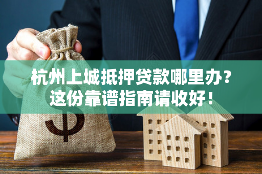 杭州上城抵押贷款哪里办?这份靠谱指南请收好!