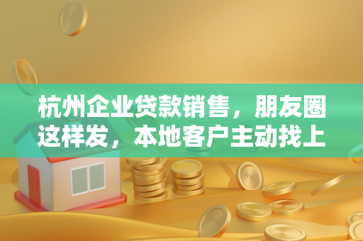 杭州企业贷款销售,朋友圈这样发,本地客户主动找上门!