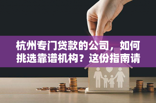 杭州专门贷款的公司,如何挑选靠谱机构?这份指南请收好
