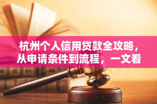 杭州个人信用贷款全攻略,从申请条件到流程,一文看懂怎么贷